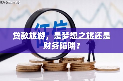 左镇贷款旅游，是梦想之旅还是财务陷阱？