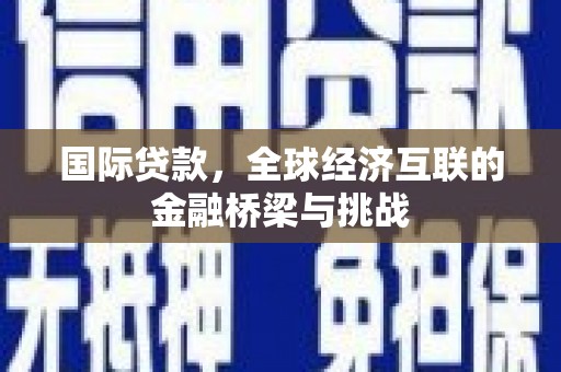 左镇国际贷款，全球经济互联的金融桥梁与挑战