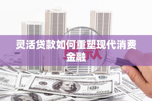 左镇灵活贷款如何重塑现代消费金融