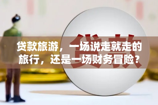 左镇贷款旅游，一场说走就走的旅行，还是一场财务冒险？