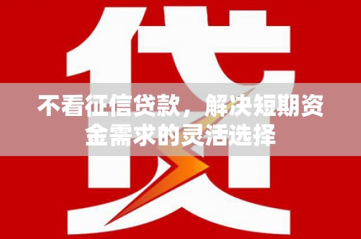 左镇不看征信贷款，解决短期资金需求的灵活选择