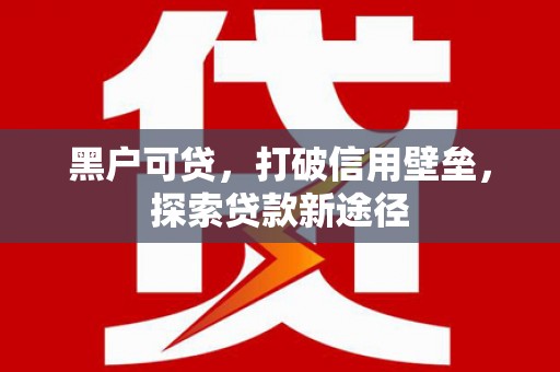 左镇黑户可贷，打破信用壁垒，探索贷款新途径