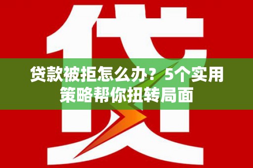 左镇贷款被拒怎么办？5个实用策略帮你扭转局面