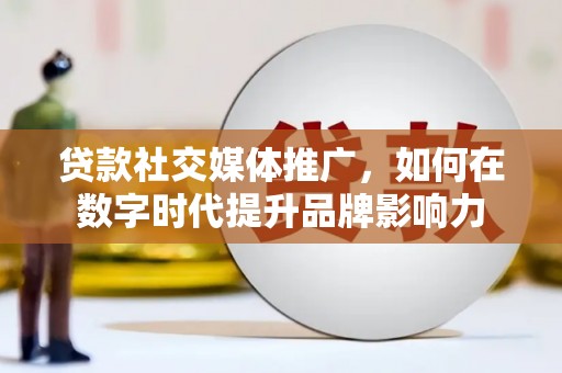 左镇贷款社交媒体推广，如何在数字时代提升品牌影响力