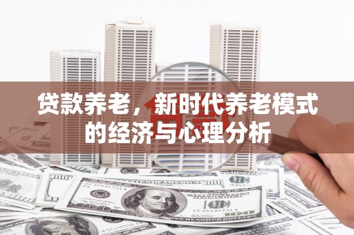 左镇贷款养老，新时代养老模式的经济与心理分析