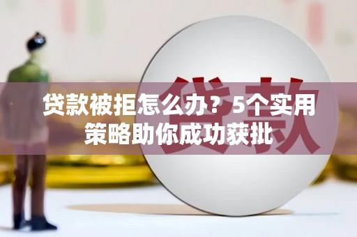 左镇贷款被拒怎么办？5个实用策略助你成功获批