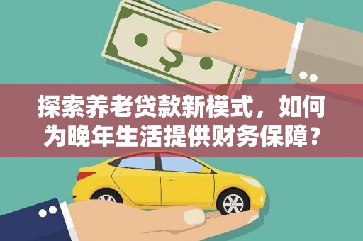左镇探索养老贷款新模式，如何为晚年生活提供财务保障？