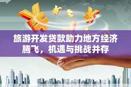 左镇旅游开发贷款助力地方经济腾飞，机遇与挑战并存