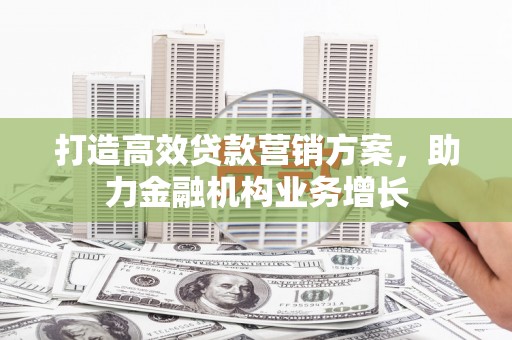 左镇打造高效贷款营销方案，助力金融机构业务增长