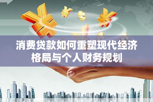 左镇消费贷款如何重塑现代经济格局与个人财务规划