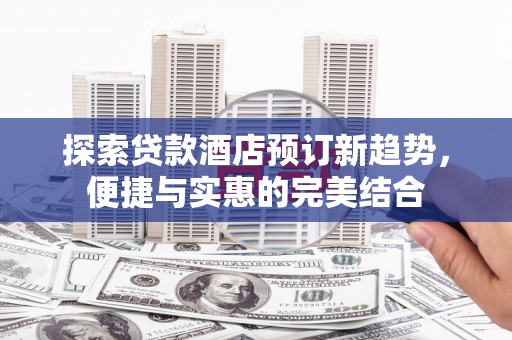 左镇探索贷款酒店预订新趋势，便捷与实惠的完美结合