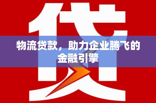 左镇物流贷款，助力企业腾飞的金融引擎