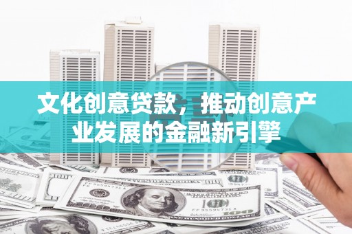左镇文化创意贷款，推动创意产业发展的金融新引擎