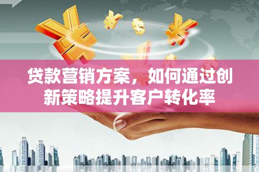 左镇贷款营销方案，如何通过创新策略提升客户转化率