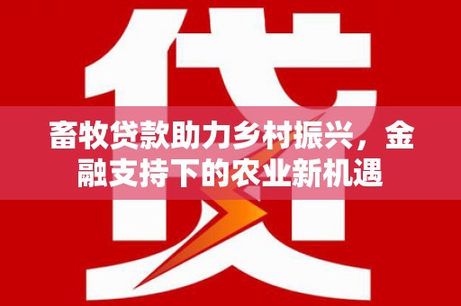 左镇畜牧贷款助力乡村振兴，金融支持下的农业新机遇