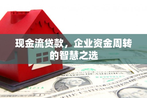 左镇现金流贷款，企业资金周转的智慧之选