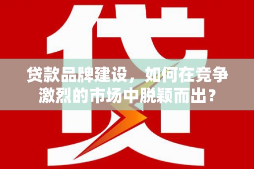 左镇贷款品牌建设，如何在竞争激烈的市场中脱颖而出？