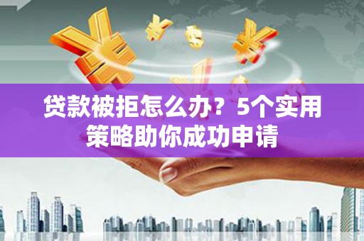 左镇贷款被拒怎么办？5个实用策略助你成功申请