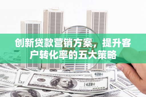 左镇创新贷款营销方案，提升客户转化率的五大策略