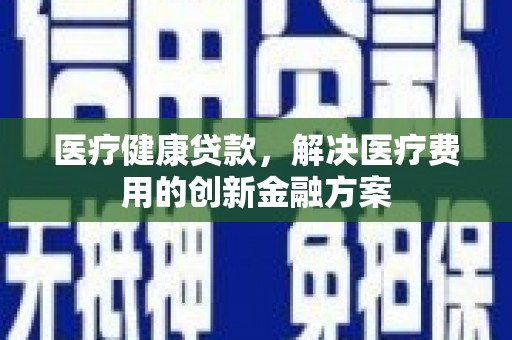 左镇医疗健康贷款，解决医疗费用的创新金融方案