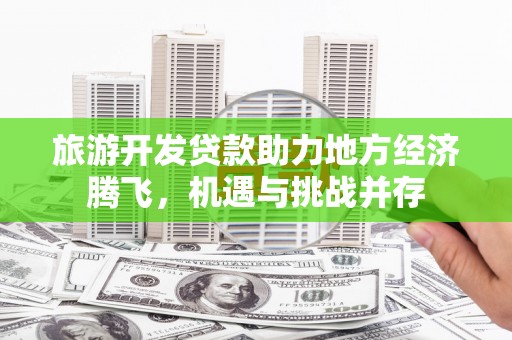左镇旅游开发贷款助力地方经济腾飞，机遇与挑战并存