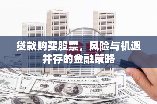 左镇贷款购买股票，风险与机遇并存的金融策略