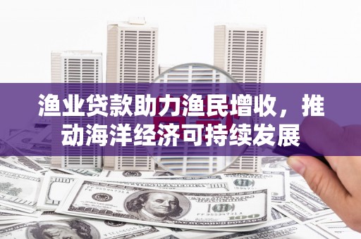 左镇渔业贷款助力渔民增收，推动海洋经济可持续发展