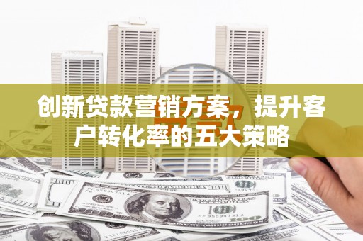 左镇创新贷款营销方案，提升客户转化率的五大策略