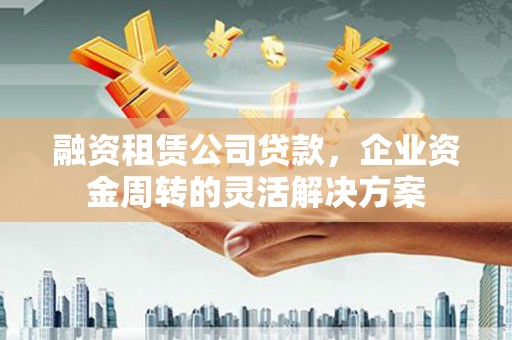 左镇融资租赁公司贷款，企业资金周转的灵活解决方案