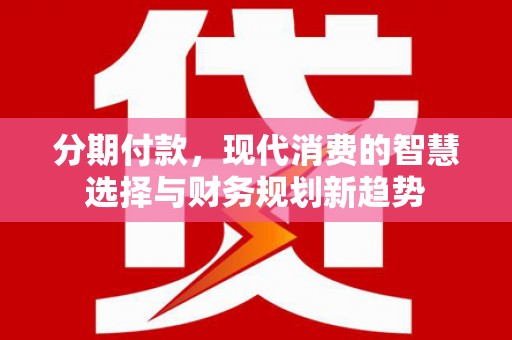 左镇分期付款，现代消费的智慧选择与财务规划新趋势