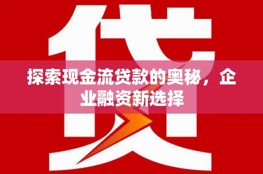 左镇探索现金流贷款的奥秘，企业融资新选择