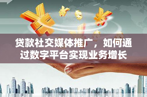 左镇贷款社交媒体推广，如何通过数字平台实现业务增长