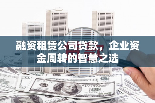 左镇融资租赁公司贷款，企业资金周转的智慧之选