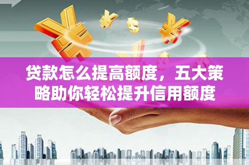 左镇贷款怎么提高额度，五大策略助你轻松提升信用额度