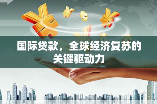 左镇国际贷款，全球经济复苏的关键驱动力