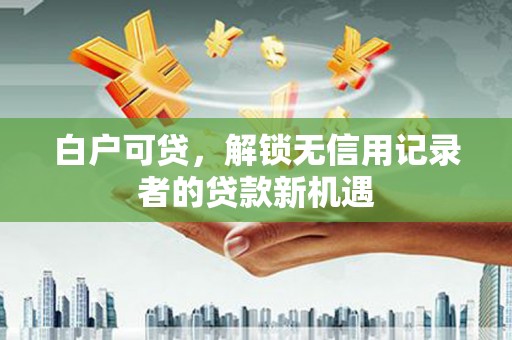 左镇白户可贷，解锁无信用记录者的贷款新机遇