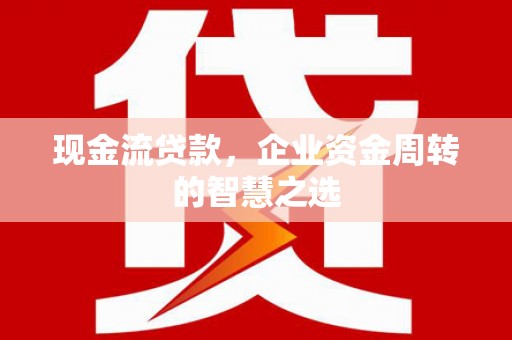左镇现金流贷款，企业资金周转的智慧之选