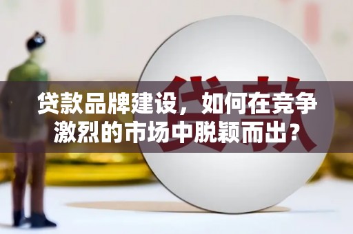 左镇贷款品牌建设，如何在竞争激烈的市场中脱颖而出？