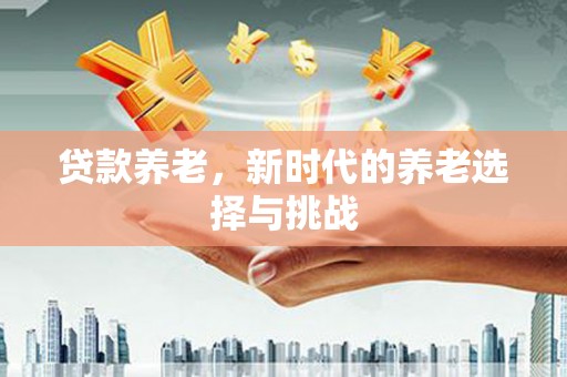 左镇贷款养老，新时代的养老选择与挑战