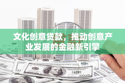 左镇文化创意贷款，推动创意产业发展的金融新引擎