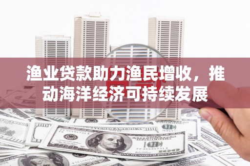 左镇渔业贷款助力渔民增收，推动海洋经济可持续发展