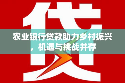 左镇农业银行贷款助力乡村振兴，机遇与挑战并存