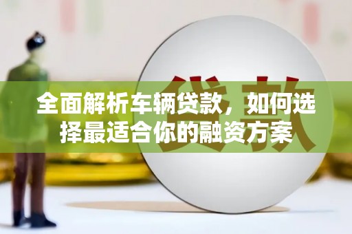 左镇全面解析车辆贷款，如何选择最适合你的融资方案