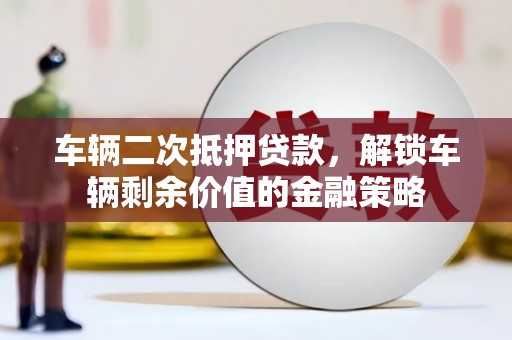 左镇车辆二次抵押贷款，解锁车辆剩余价值的金融策略
