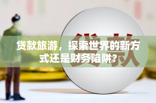 左镇贷款旅游，探索世界的新方式还是财务陷阱？
