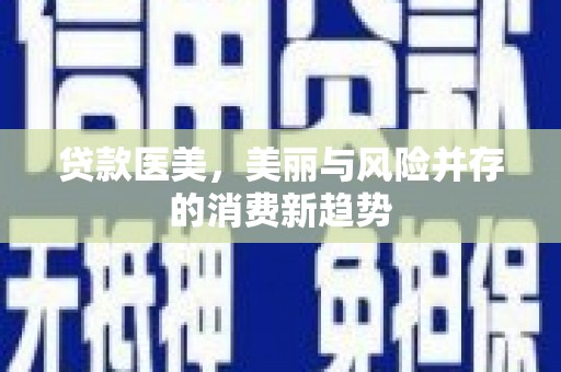 左镇贷款医美，美丽与风险并存的消费新趋势