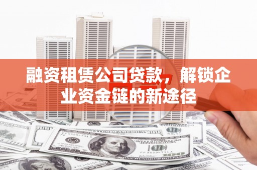 左镇融资租赁公司贷款，解锁企业资金链的新途径